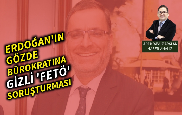 Erdoğan’ın gözde bürokratına Gizli ‘FETÖ’ soruşturması